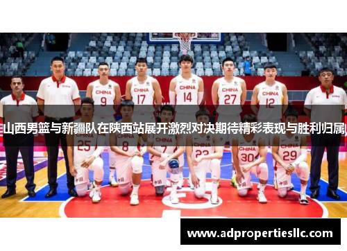 山西男篮与新疆队在陕西站展开激烈对决期待精彩表现与胜利归属
