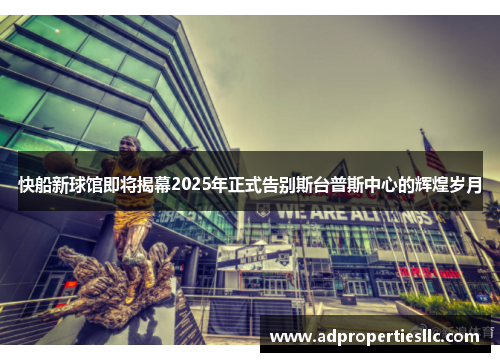 快船新球馆即将揭幕2025年正式告别斯台普斯中心的辉煌岁月