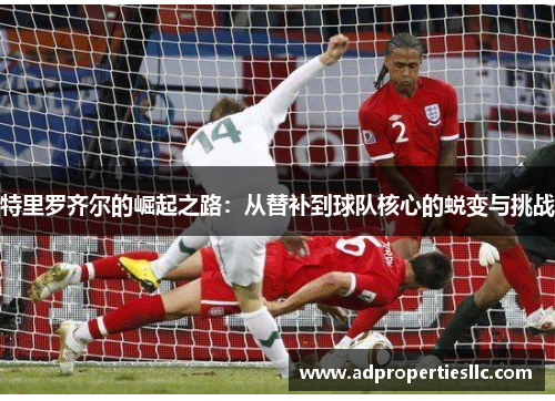 特里罗齐尔的崛起之路：从替补到球队核心的蜕变与挑战