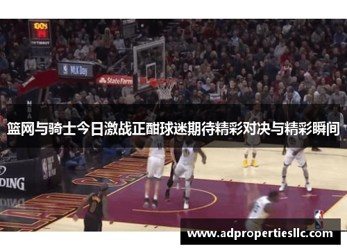 篮网与骑士今日激战正酣球迷期待精彩对决与精彩瞬间