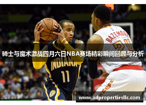 骑士与魔术激战四月六日NBA赛场精彩瞬间回顾与分析
