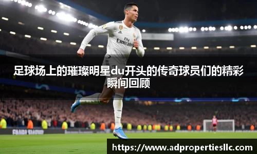 足球场上的璀璨明星du开头的传奇球员们的精彩瞬间回顾